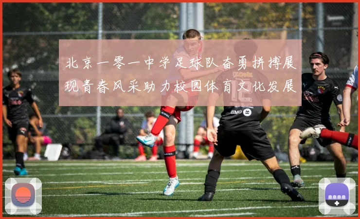 北京一零一中学足球队奋勇拼搏展现青春风采助力校园体育文化发展