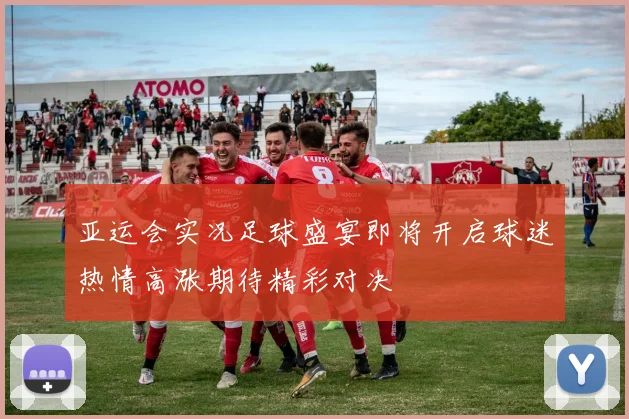 亚运会实况足球盛宴即将开启球迷热情高涨期待精彩对决