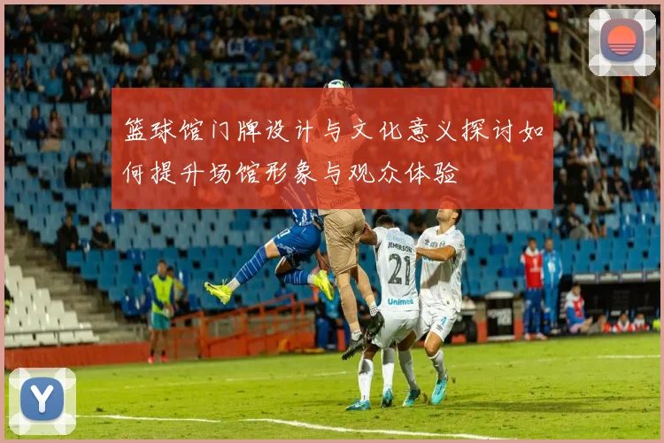 篮球馆门牌设计与文化意义探讨如何提升场馆形象与观众体验