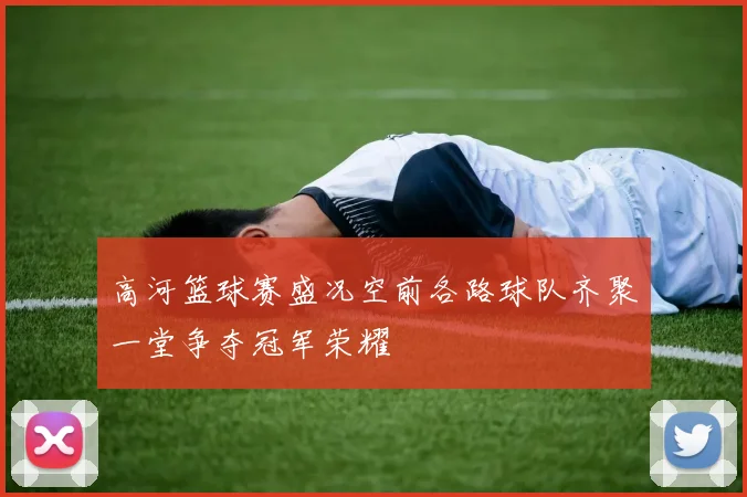 高河篮球赛盛况空前各路球队齐聚一堂争夺冠军荣耀