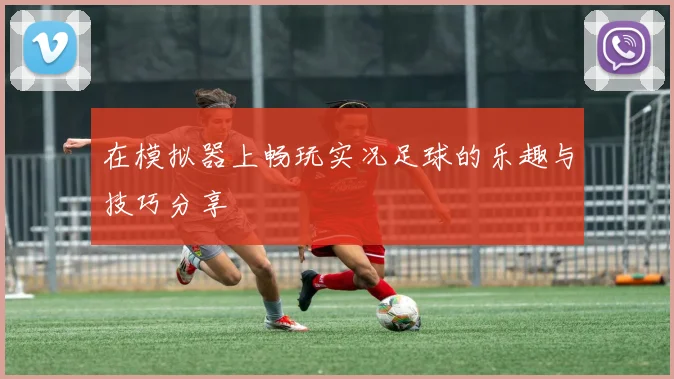 在模拟器上畅玩实况足球的乐趣与技巧分享