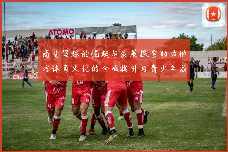 商南篮球的崛起与发展探索助力地方体育文化的全面提升与青少年成长