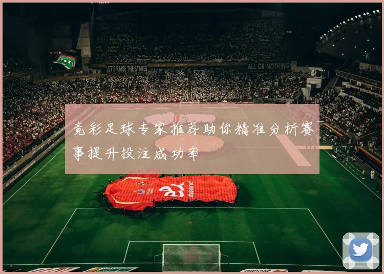 竟彩足球专家推荐助你精准分析赛事提升投注成功率