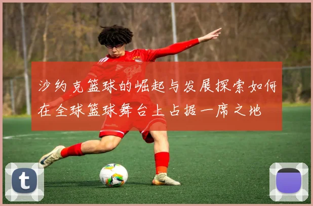 沙约克篮球的崛起与发展探索如何在全球篮球舞台上占据一席之地