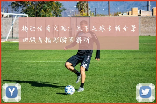 梅西传奇之路：天下足球专辑全景回顾与精彩瞬间解析