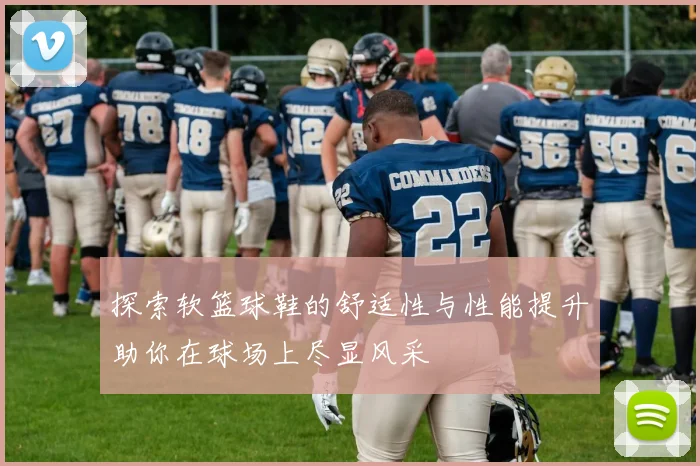 探索软篮球鞋的舒适性与性能提升助你在球场上尽显风采