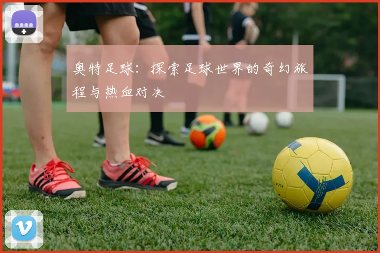 奥特足球：探索足球世界的奇幻旅程与热血对决